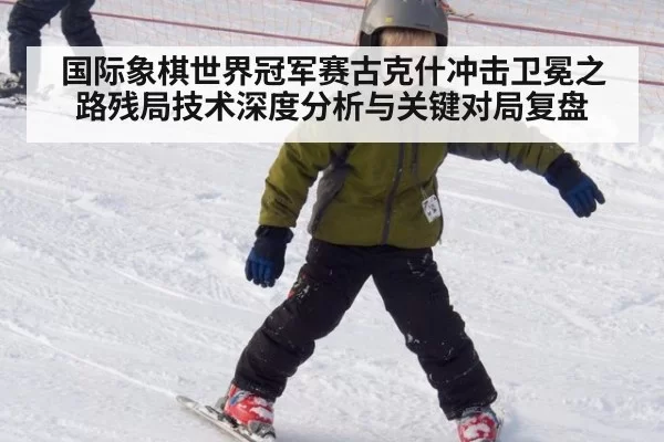 国际象棋世界冠军赛古克什冲击卫冕之路残局技术深度分析与关键对局复盘