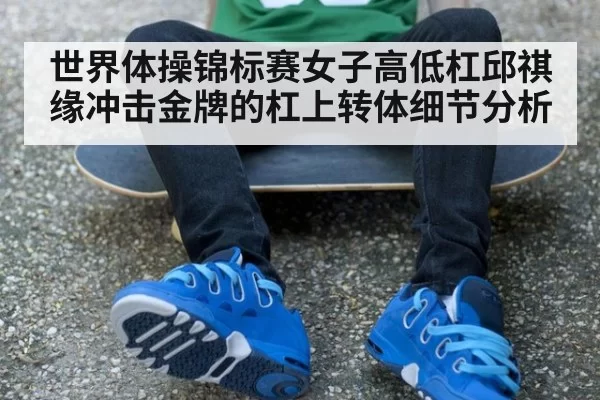 世界体操锦标赛女子高低杠邱祺缘冲击金牌的杠上转体细节分析